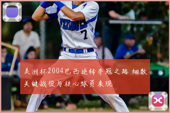美洲杯2004巴西逆转夺冠之路 细数关键战役与核心球员表现
