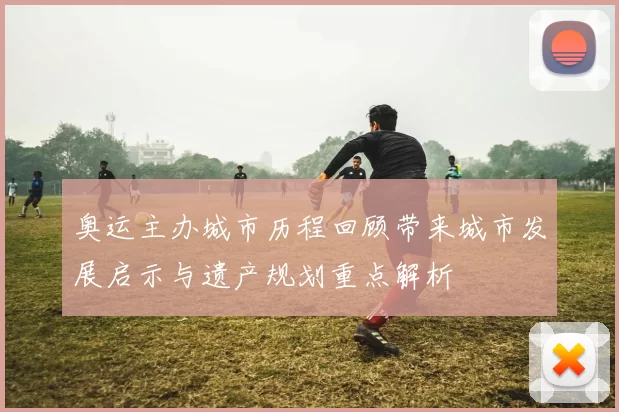 奥运主办城市历程回顾带来城市发展启示与遗产规划重点解析