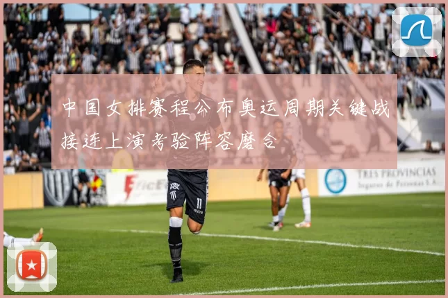 中国女排赛程公布奥运周期关键战接连上演考验阵容磨合