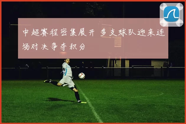 中超赛程密集展开 多支球队迎来连场对决争夺积分