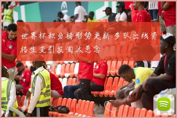 世界杯积分榜形势更新 多队出线资格生变引发淘汰悬念