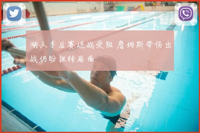 湖人季后赛连战受阻 詹姆斯带伤出战仍盼扭转局面