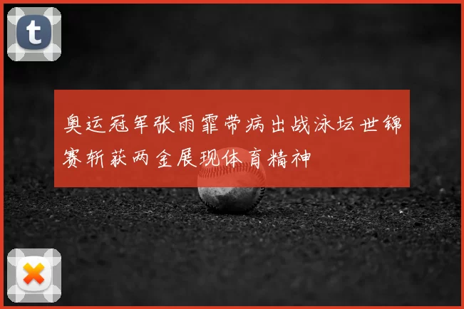 奥运冠军张雨霏带病出战泳坛世锦赛斩获两金展现体育精神