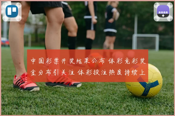 中国彩票开奖结果公布 体彩竞彩奖金分布引关注 体彩投注热度持续上升