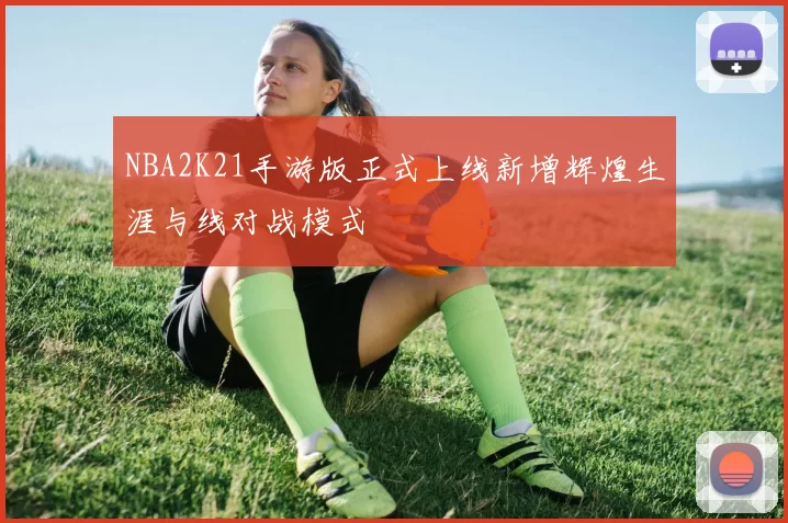 NBA2K21手游版正式上线新增辉煌生涯与线对战模式