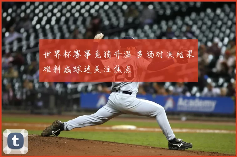 世界杯赛事竞猜升温 多场对决结果难料成球迷关注焦点