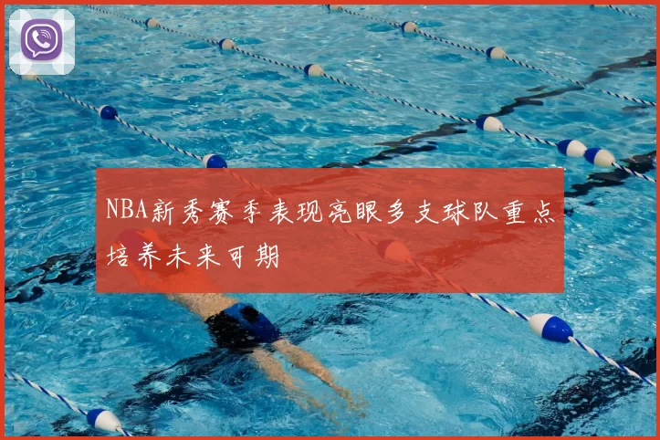 NBA新秀赛季表现亮眼多支球队重点培养未来可期