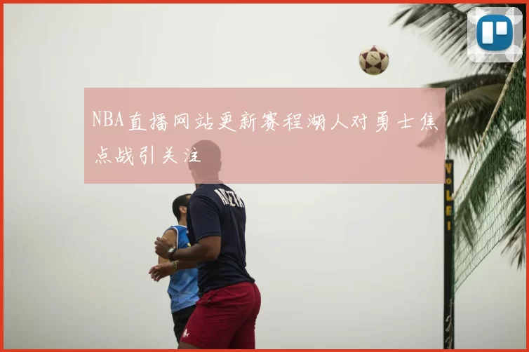 NBA直播网站更新赛程湖人对勇士焦点战引关注