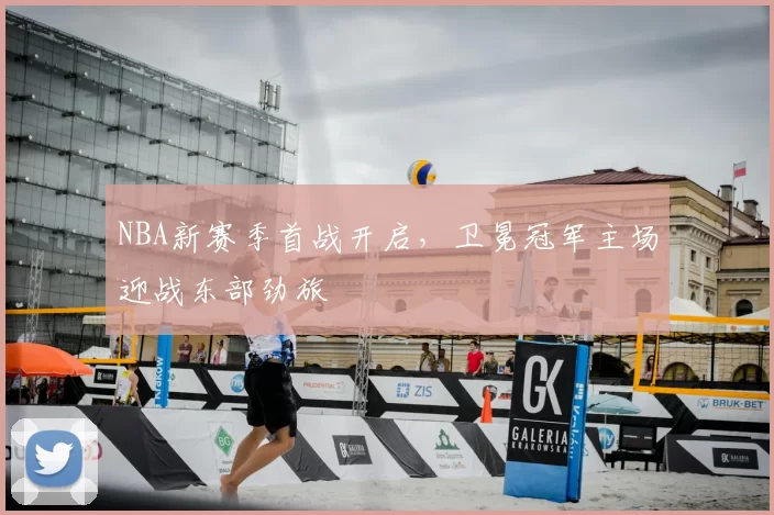 NBA新赛季首战开启，卫冕冠军主场迎战东部劲旅