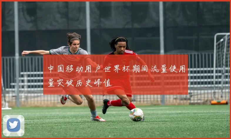 中国移动用户世界杯期间流量使用量突破历史峰值