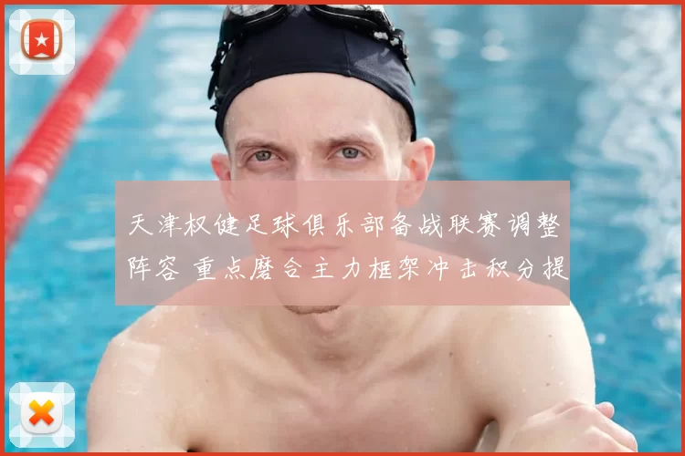天津权健足球俱乐部备战联赛调整阵容 重点磨合主力框架冲击积分提升