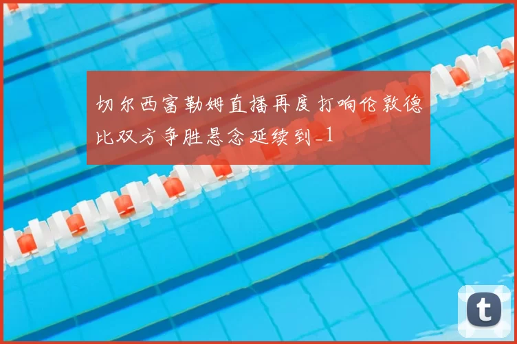 切尔西富勒姆直播再度打响伦敦德比双方争胜悬念延续到_1