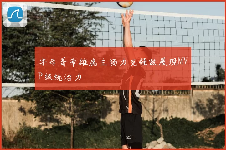 字母哥率雄鹿主场力克强敌展现MVP级统治力