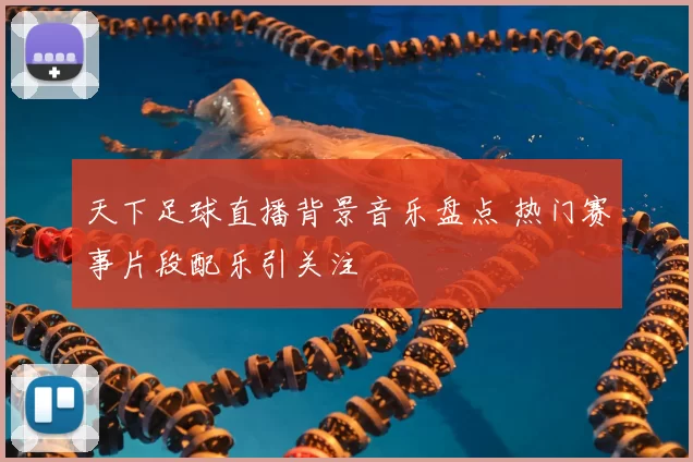 天下足球直播背景音乐盘点 热门赛事片段配乐引关注