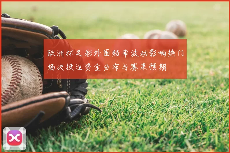 欧洲杯足彩外围赔率波动影响热门场次投注资金分布与赛果预期