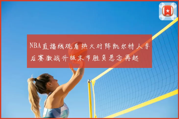 NBA直播线观看热火对阵凯尔特人季后赛激战升级末节胜负悬念再起