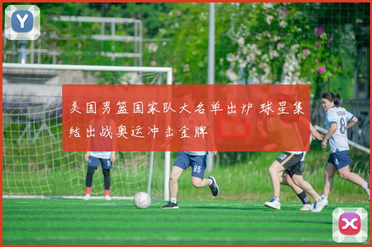 美国男篮国家队大名单出炉 球星集结出战奥运冲击金牌