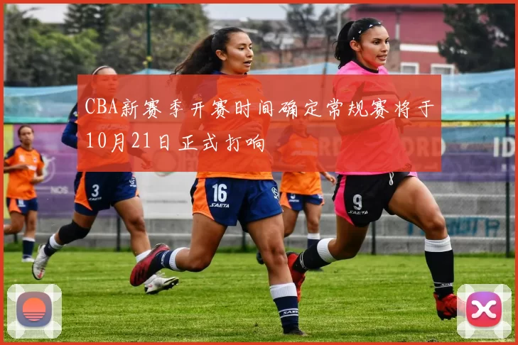 CBA新赛季开赛时间确定常规赛将于10月21日正式打响