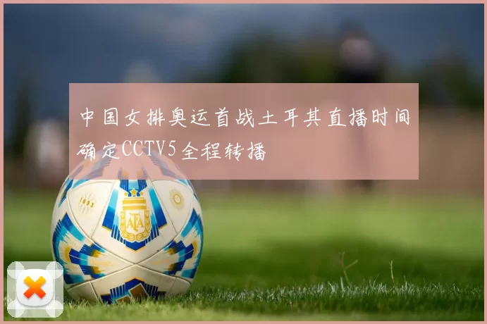 中国女排奥运首战土耳其直播时间确定CCTV5全程转播