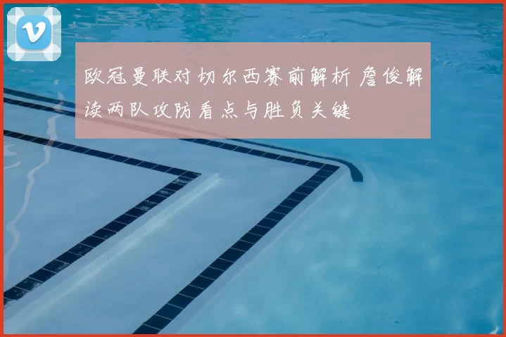 欧冠曼联对切尔西赛前解析 詹俊解读两队攻防看点与胜负关键