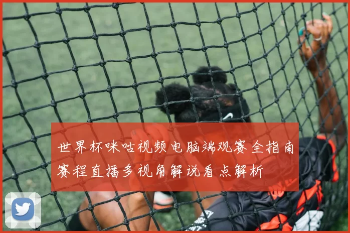 世界杯咪咕视频电脑端观赛全指南赛程直播多视角解说看点解析