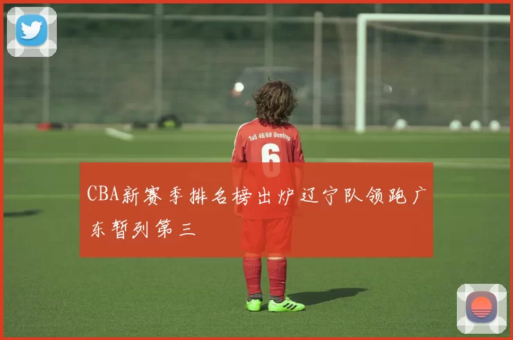 CBA新赛季排名榜出炉辽宁队领跑广东暂列第三