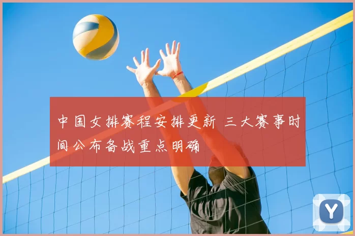 中国女排赛程安排更新 三大赛事时间公布备战重点明确