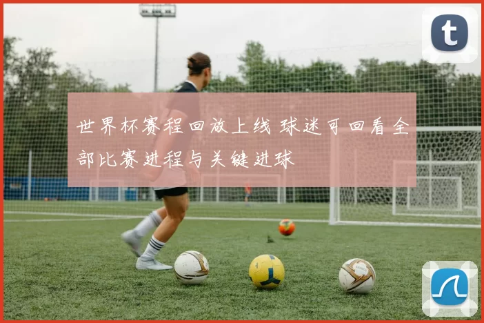 世界杯赛程回放上线 球迷可回看全部比赛进程与关键进球