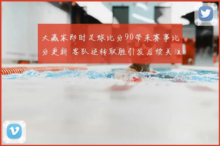 大赢家即时足球比分90带来赛事比分更新 客队逆转取胜引发后续关注