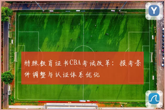 特殊教育证书CBA考试改革：报考条件调整与认证体系优化