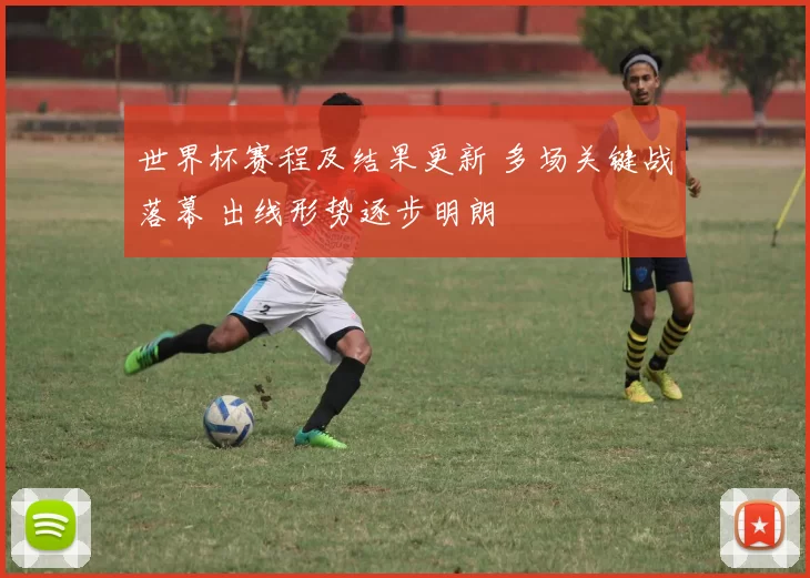世界杯赛程及结果更新 多场关键战落幕 出线形势逐步明朗
