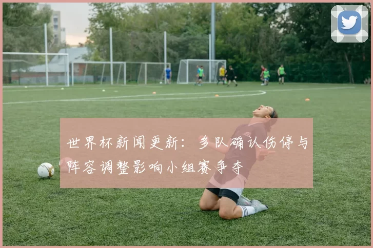 世界杯新闻更新：多队确认伤停与阵容调整影响小组赛争夺