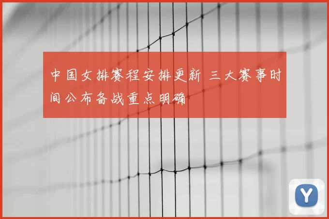 中国女排赛程安排更新 三大赛事时间公布备战重点明确