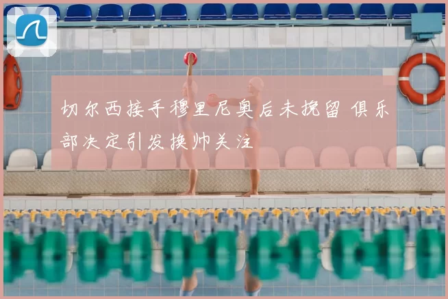 切尔西接手穆里尼奥后未挽留 俱乐部决定引发换帅关注