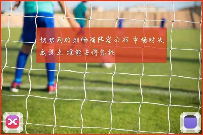 切尔西对利物浦阵容公布 中场对决成焦点 谁能占得先机