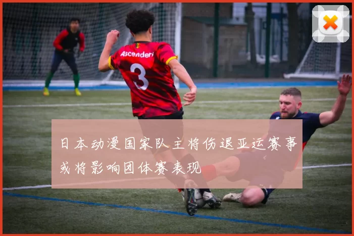 日本动漫国家队主将伤退亚运赛事或将影响团体赛表现
