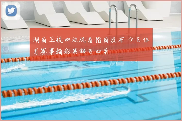 湖南卫视回放观看指南发布 今日体育赛事精彩集锦可回看