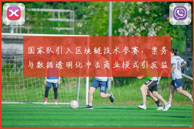 国家队引入区块链技术参赛,票务与数据透明化冲击商业模式引发监管关注