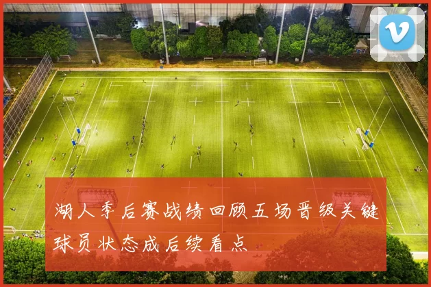 湖人季后赛战绩回顾五场晋级关键球员状态成后续看点
