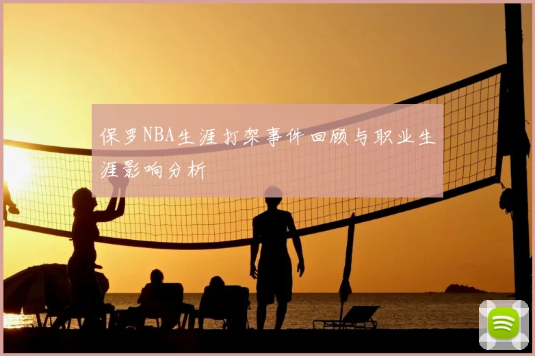 保罗NBA生涯打架事件回顾与职业生涯影响分析