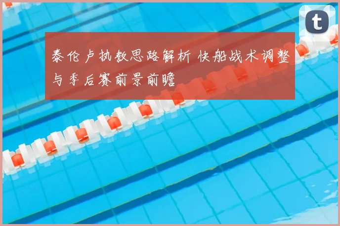 泰伦卢执教思路解析 快船战术调整与季后赛前景前瞻