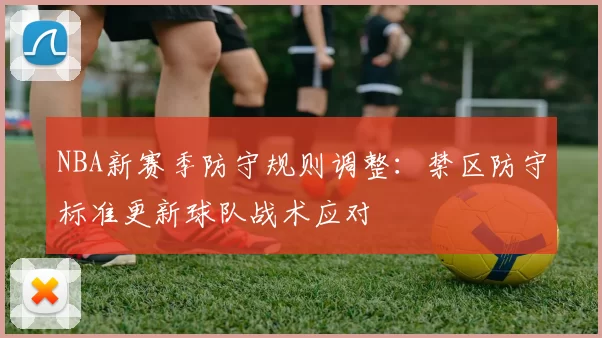 NBA新赛季防守规则调整：禁区防守标准更新球队战术应对