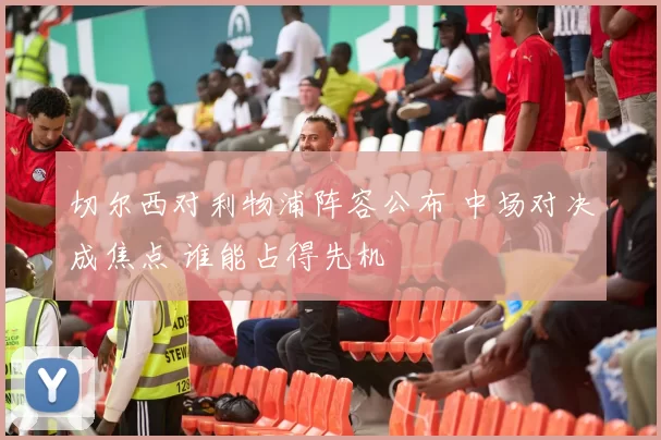 切尔西对利物浦阵容公布 中场对决成焦点 谁能占得先机