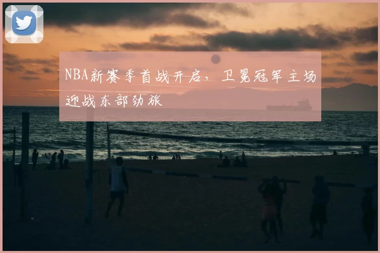 NBA新赛季首战开启，卫冕冠军主场迎战东部劲旅