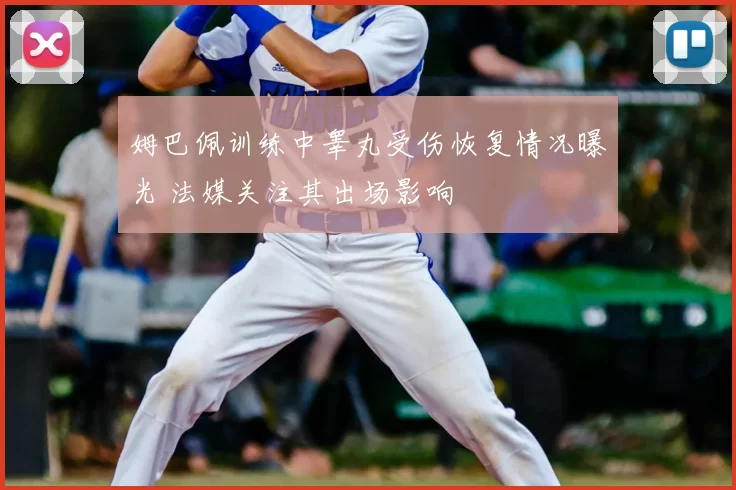 姆巴佩训练中睾丸受伤恢复情况曝光 法媒关注其出场影响