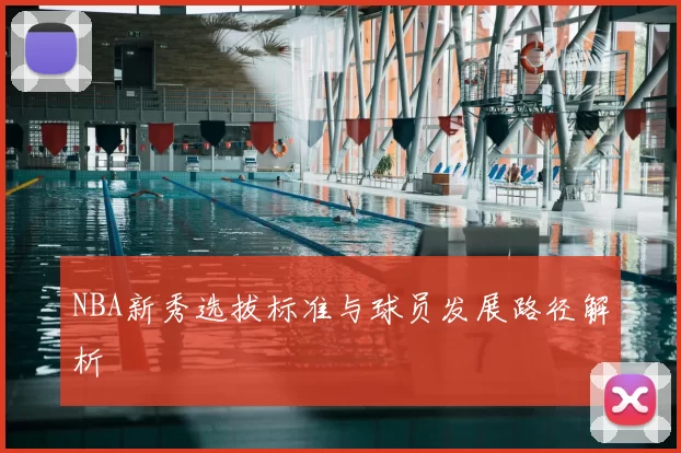 NBA新秀选拔标准与球员发展路径解析